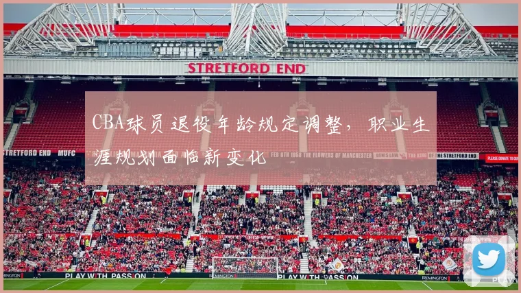 CBA球员退役年龄规定调整，职业生涯规划面临新变化