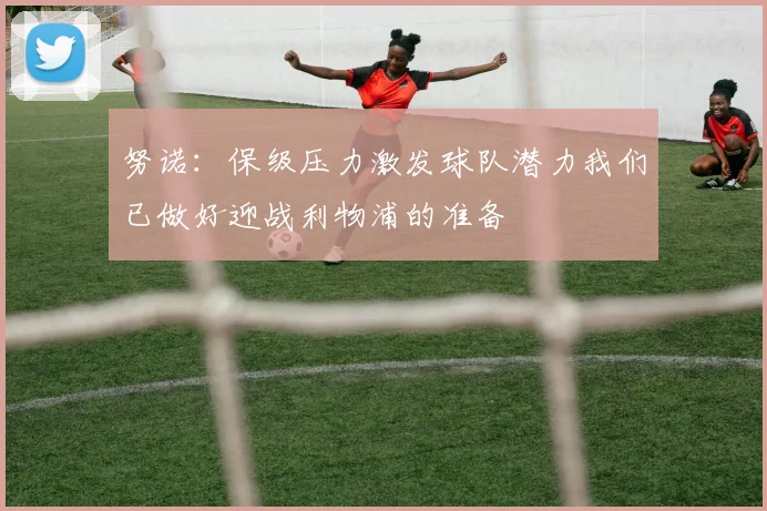 努诺：保级压力激发球队潜力我们已做好迎战利物浦的准备