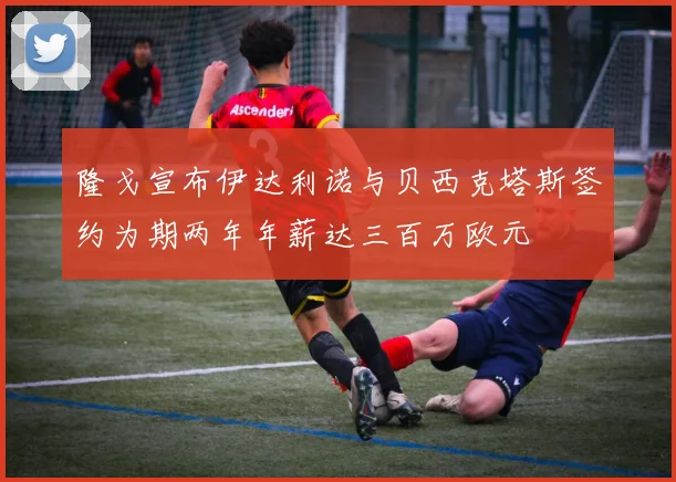 隆戈宣布伊达利诺与贝西克塔斯签约为期两年年薪达三百万欧元