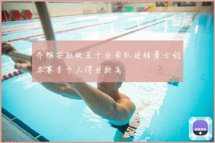 乔维安狂砍五十分率队逆转勇士创本赛季个人得分新高