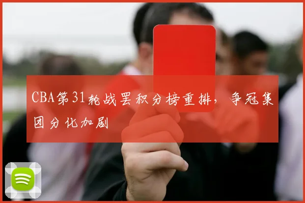 CBA第31轮战罢积分榜重排，争冠集团分化加剧