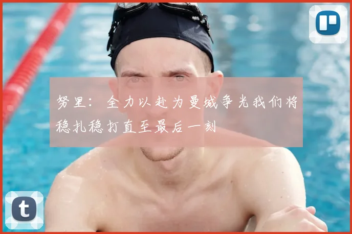 努里:全力以赴为曼城争光我们将稳扎稳打直至最后一刻