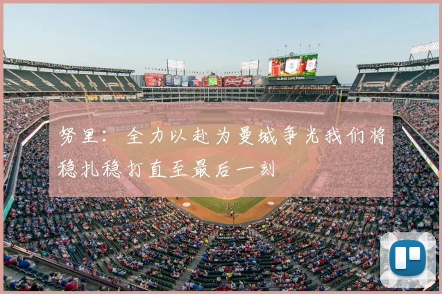 努里：全力以赴为曼城争光我们将稳扎稳打直至最后一刻