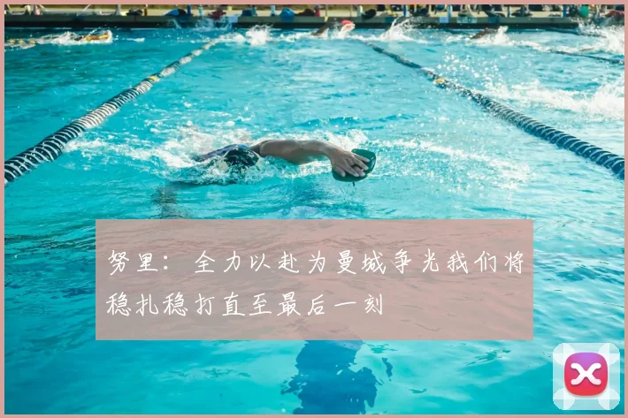 努里:全力以赴为曼城争光我们将稳扎稳打直至最后一刻