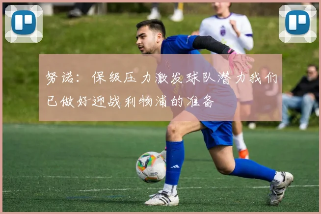 努诺：保级压力激发球队潜力我们已做好迎战利物浦的准备