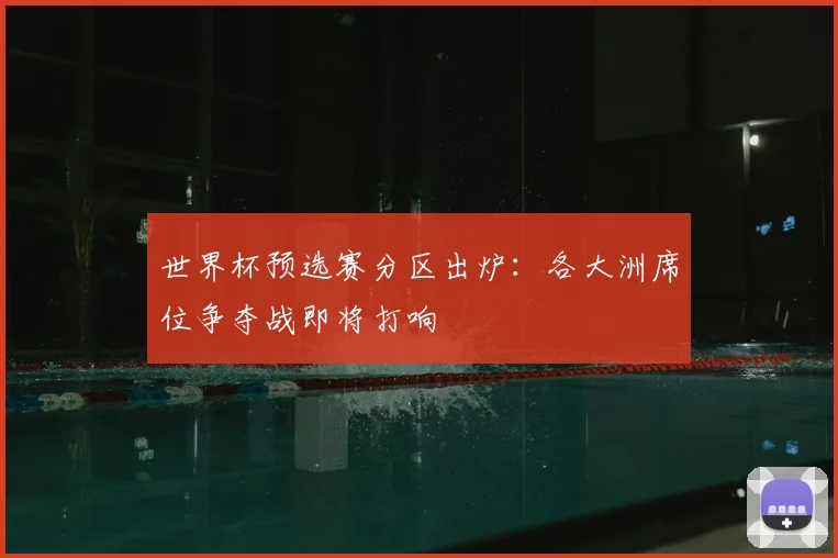 世界杯预选赛分区出炉:各大洲席位争夺战即将打响
