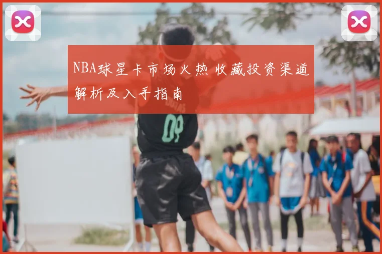 NBA球星卡市场火热 收藏投资渠道解析及入手指南