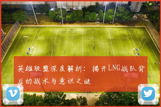 英雄联盟深度解析：揭开LNG战队背后的战术与意识之谜