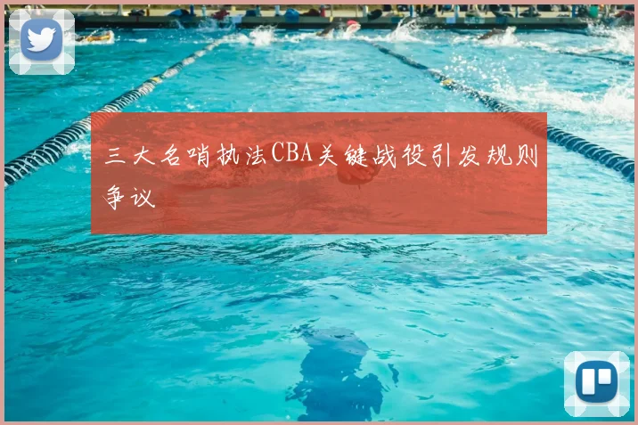 三大名哨执法CBA关键战役引发规则争议
