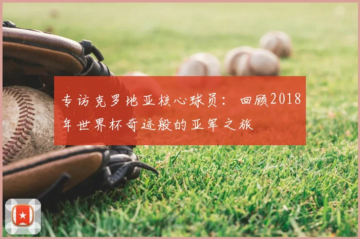 专访克罗地亚核心球员：回顾2018年世界杯奇迹般的亚军之旅