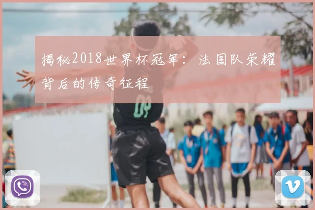 揭秘2018世界杯冠军：法国队荣耀背后的传奇征程
