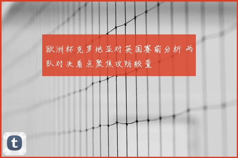 欧洲杯克罗地亚对英国赛前分析 两队对决看点聚焦攻防较量