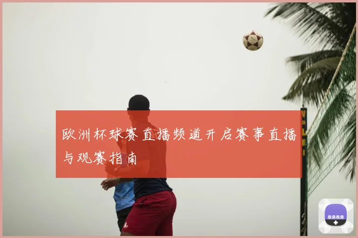 欧洲杯球赛直播频道开启赛事直播与观赛指南
