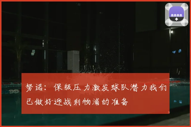 努诺:保级压力激发球队潜力我们已做好迎战利物浦的准备