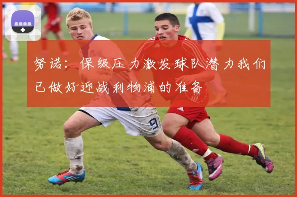 努诺：保级压力激发球队潜力我们已做好迎战利物浦的准备