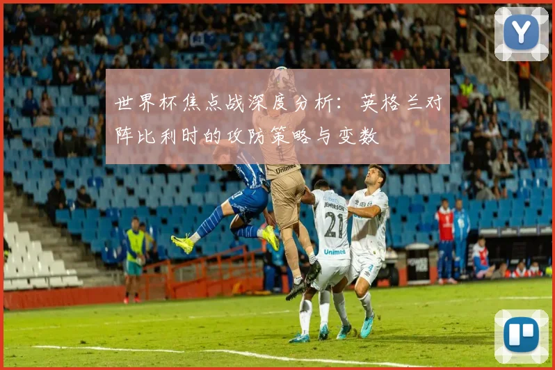 世界杯焦点战深度分析：英格兰对阵比利时的攻防策略与变数