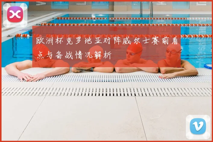 欧洲杯克罗地亚对阵威尔士赛前看点与备战情况解析