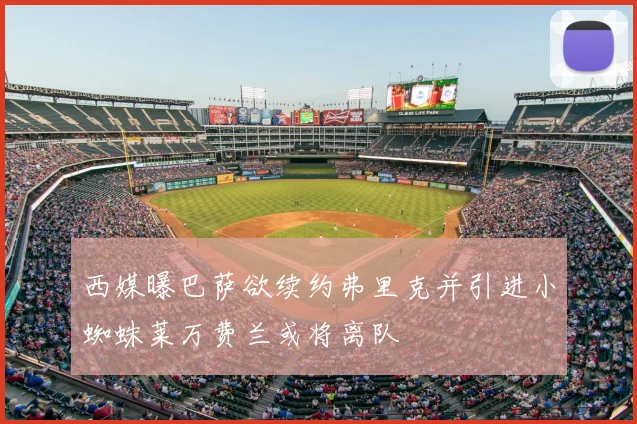 西媒曝巴萨欲续约弗里克并引进小蜘蛛莱万费兰或将离队