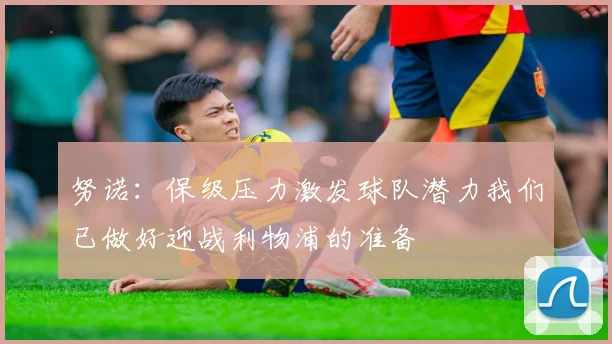 努诺：保级压力激发球队潜力我们已做好迎战利物浦的准备