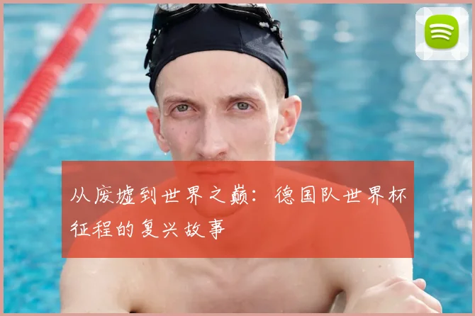 从废墟到世界之巅：德国队世界杯征程的复兴故事