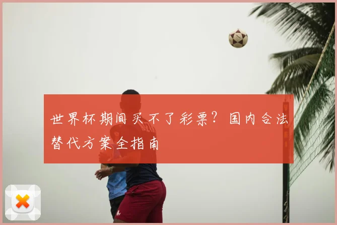 世界杯期间买不了彩票？国内合法替代方案全指南