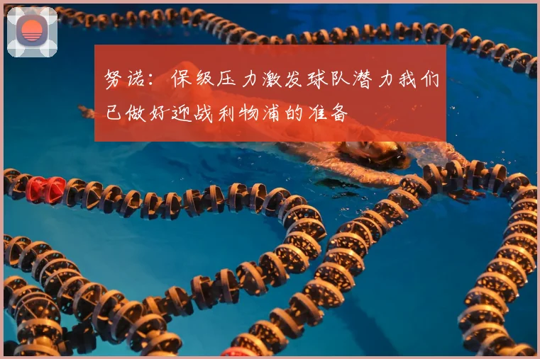 努诺：保级压力激发球队潜力我们已做好迎战利物浦的准备