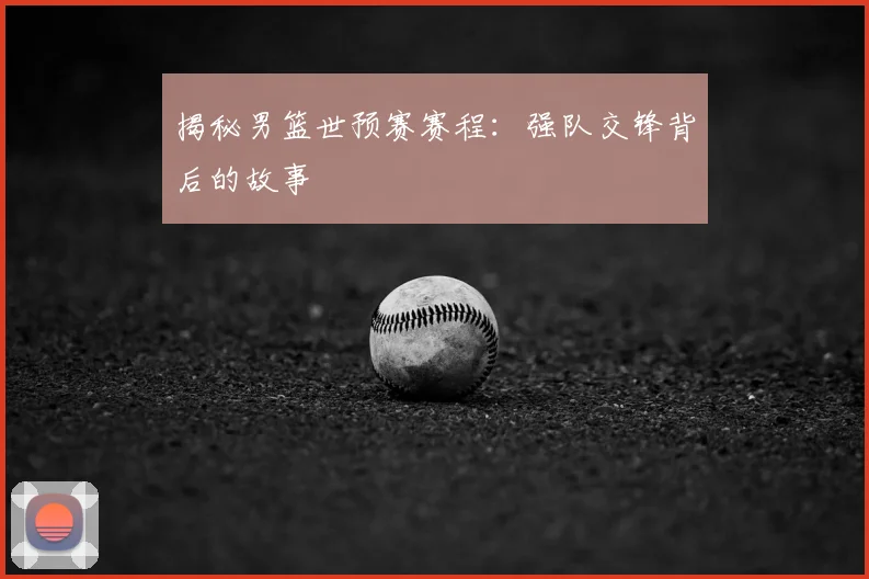 揭秘男篮世预赛赛程:强队交锋背后的故事