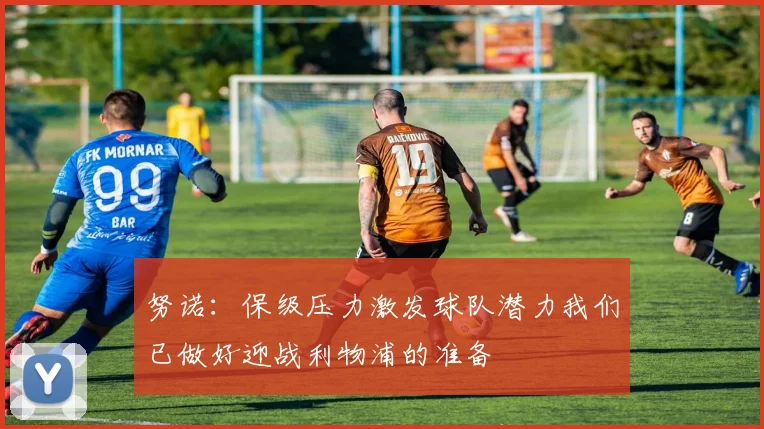 努诺：保级压力激发球队潜力我们已做好迎战利物浦的准备