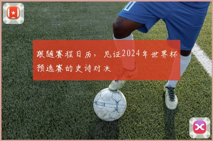 跟随赛程日历,见证2024年世界杯预选赛的史诗对决