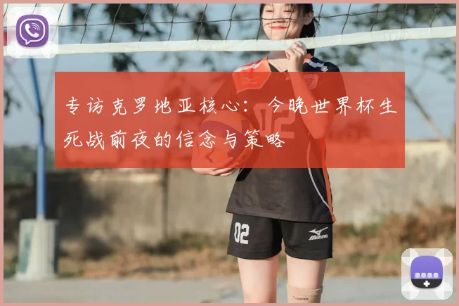 专访克罗地亚核心：今晚世界杯生死战前夜的信念与策略