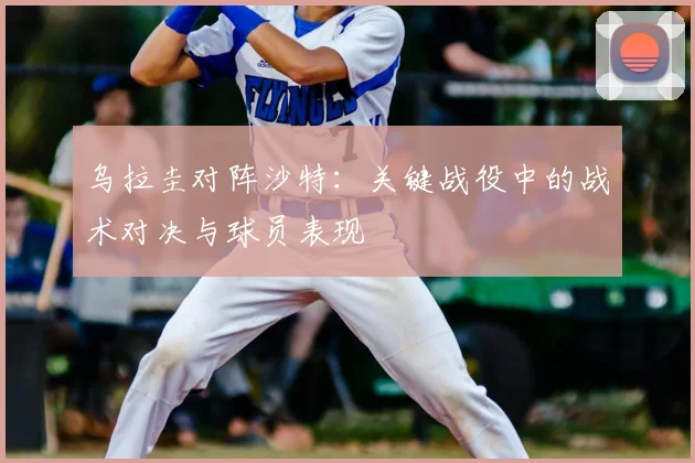 乌拉圭对阵沙特:关键战役中的战术对决与球员表现