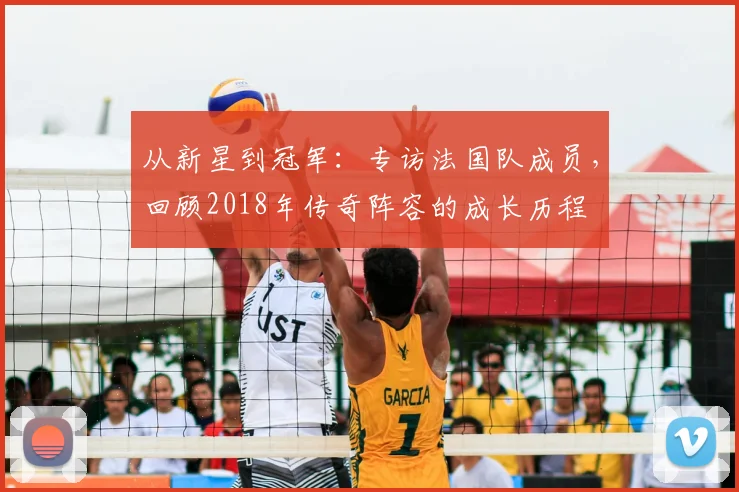 从新星到冠军：专访法国队成员，回顾2018年传奇阵容的成长历程