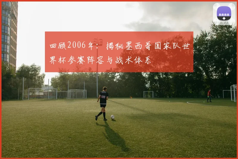 回顾2006年：揭秘墨西哥国家队世界杯参赛阵容与战术体系