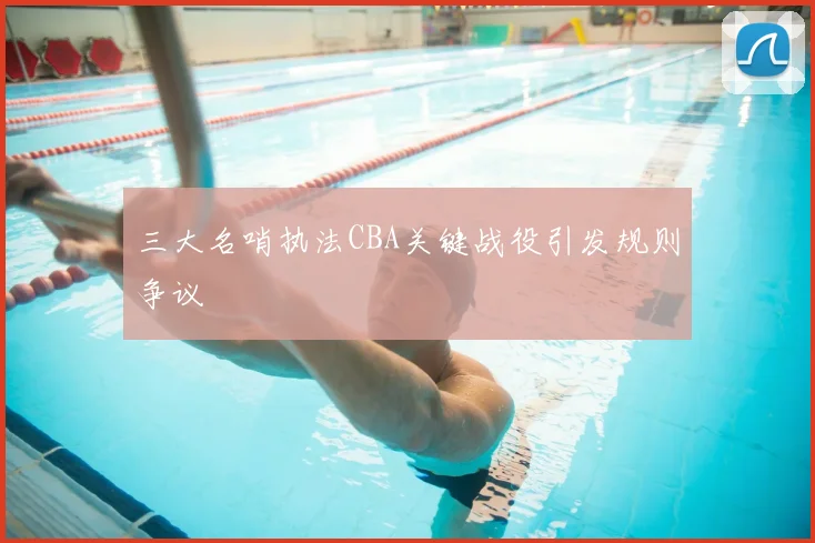 三大名哨执法CBA关键战役引发规则争议