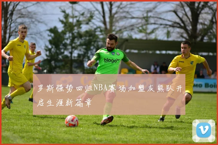 罗斯强势回归NBA赛场加盟灰熊队开启生涯新篇章
