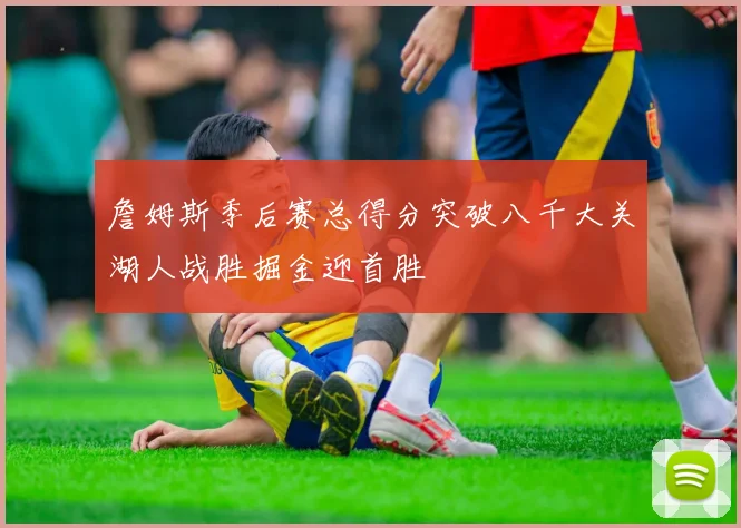 詹姆斯季后赛总得分突破八千大关湖人战胜掘金迎首胜