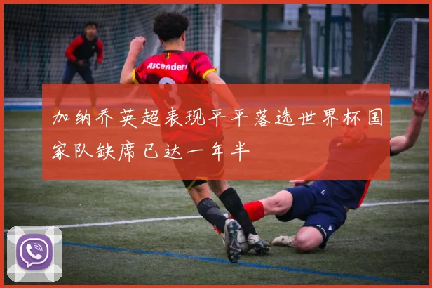 加纳乔英超表现平平落选世界杯国家队缺席已达一年半