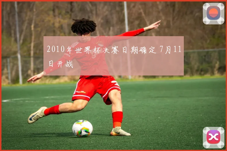 2010年世界杯决赛日期确定 7月11日开战