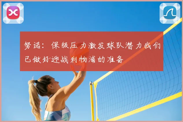 努诺：保级压力激发球队潜力我们已做好迎战利物浦的准备