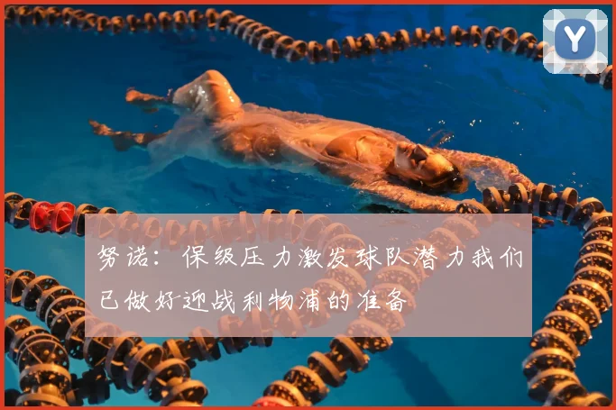 努诺：保级压力激发球队潜力我们已做好迎战利物浦的准备