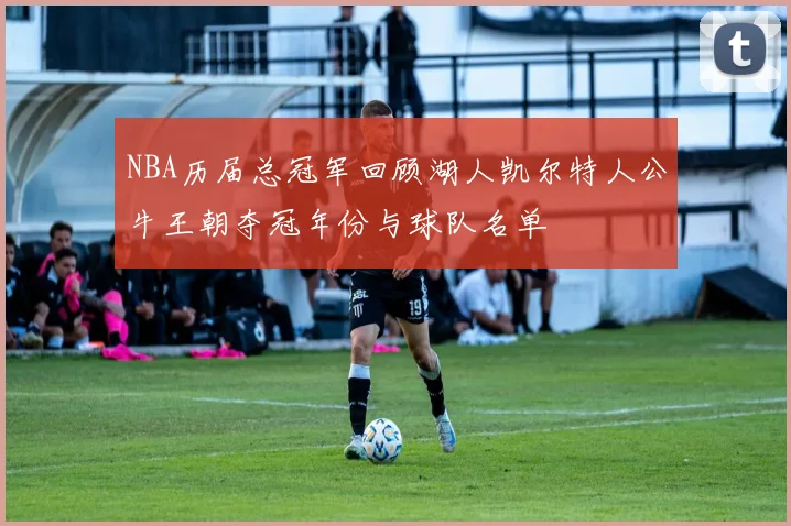 NBA历届总冠军回顾湖人凯尔特人公牛王朝夺冠年份与球队名单
