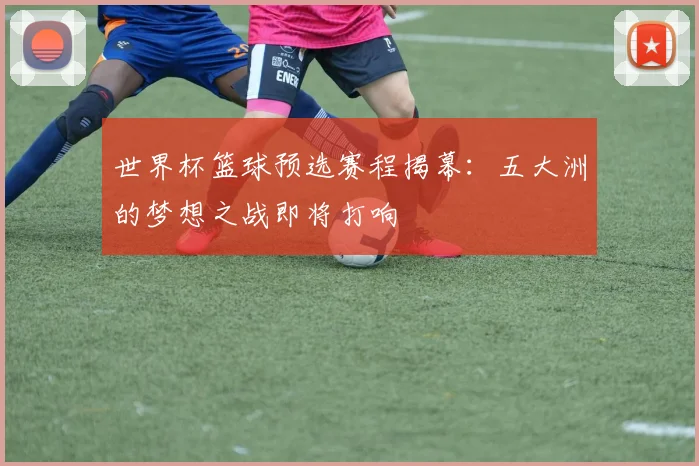 世界杯篮球预选赛程揭幕:五大洲的梦想之战即将打响
