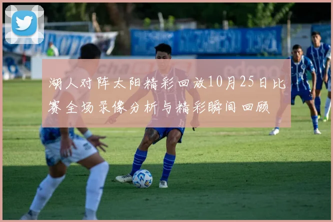 湖人对阵太阳精彩回放10月25日比赛全场录像分析与精彩瞬间回顾