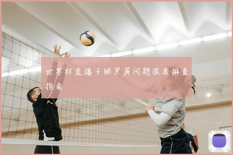 世界杯直播卡顿黑屏问题深度排查指南