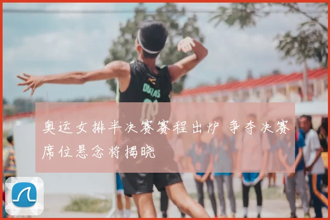 奥运女排半决赛赛程出炉 争夺决赛席位悬念将揭晓