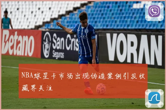 NBA球星卡市场出现伪造案例引发收藏界关注
