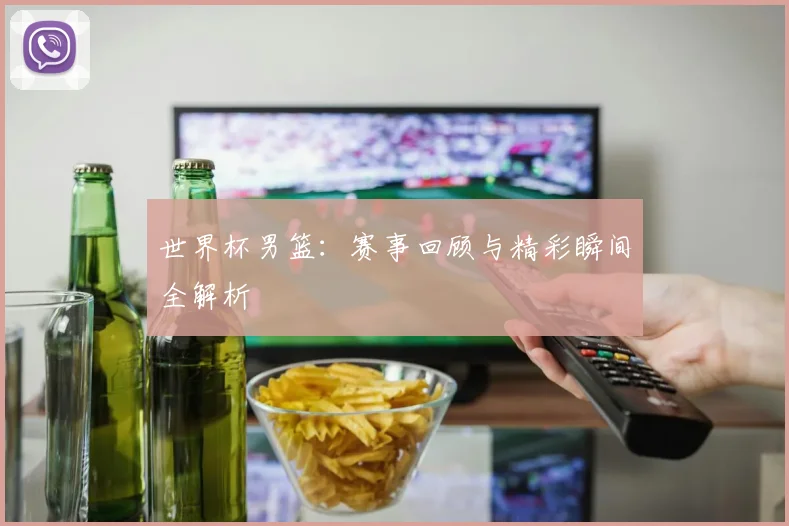 世界杯男篮：赛事回顾与精彩瞬间全解析
