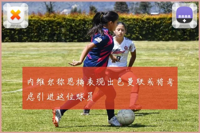 内维尔称恩梅表现出色曼联或将考虑引进这位球员