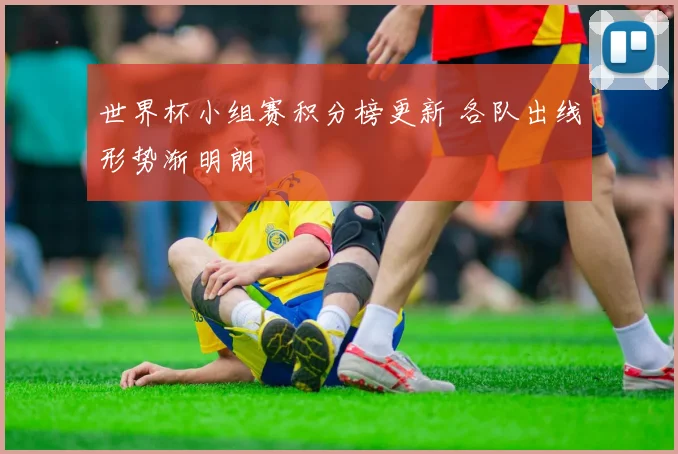 世界杯小组赛积分榜更新 各队出线形势渐明朗
