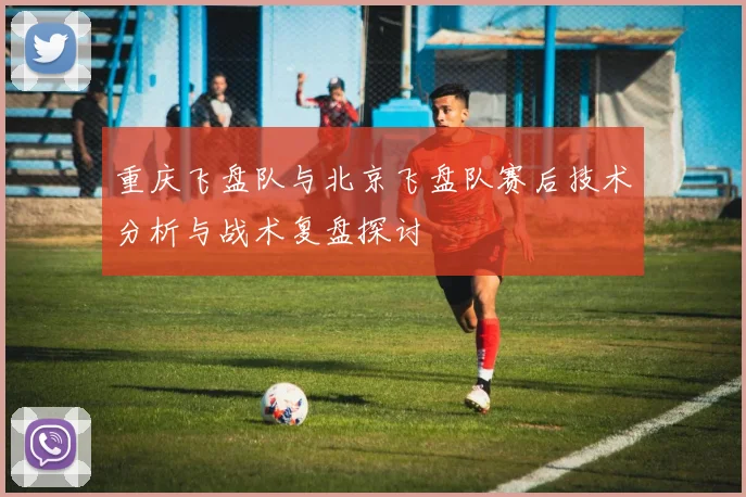 重庆飞盘队与北京飞盘队赛后技术分析与战术复盘探讨